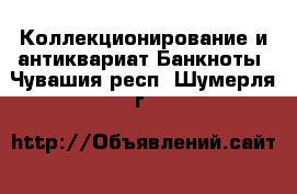 Коллекционирование и антиквариат Банкноты. Чувашия респ.,Шумерля г.